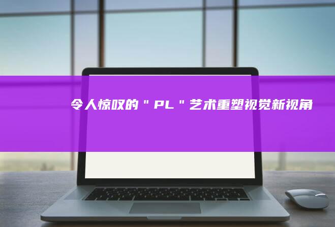 令人惊叹的＂PL＂艺术：重塑视觉新视角